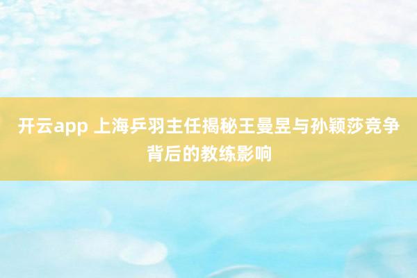 开云app 上海乒羽主任揭秘王曼昱与孙颖莎竞争背后的教练影响