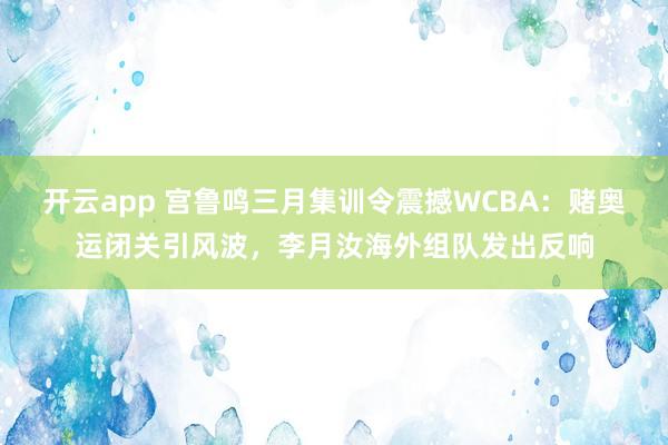 开云app 宫鲁鸣三月集训令震撼WCBA：赌奥运闭关引风波，李月汝海外组队发出反响