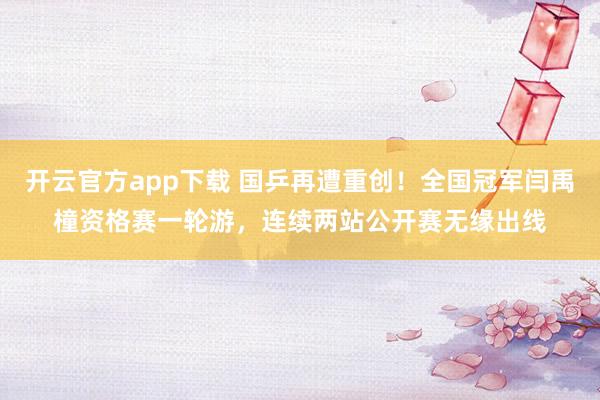 开云官方app下载 国乒再遭重创！全国冠军闫禹橦资格赛一轮游，连续两站公开赛无缘出线