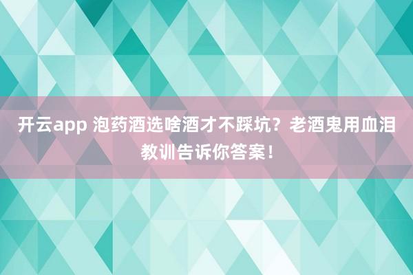 开云app 泡药酒选啥酒才不踩坑?老酒鬼用血泪教训告诉你答案!