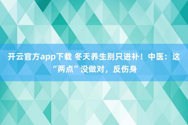 开云官方app下载 冬天养生别只进补！中医：这“两点”没做对，反伤身