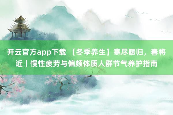 开云官方app下载 【冬季养生】寒尽暖归，春将近｜慢性疲劳与偏颇体质人群节气养护指南