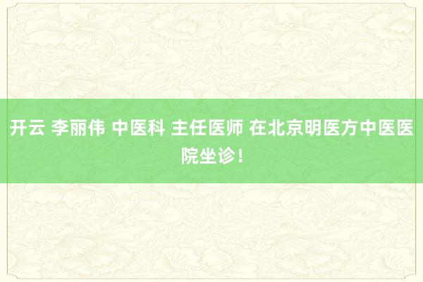 开云 李丽伟 中医科 主任医师 在北京明医方中医医院坐诊！