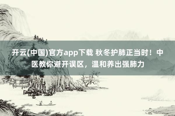 开云(中国)官方app下载 秋冬护肺正当时!中医教你避开误区,温和养出强肺力