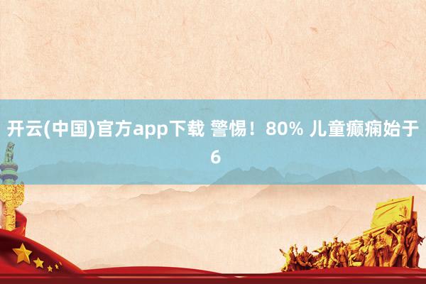 开云(中国)官方app下载 警惕!80% 儿童癫痫始于 6