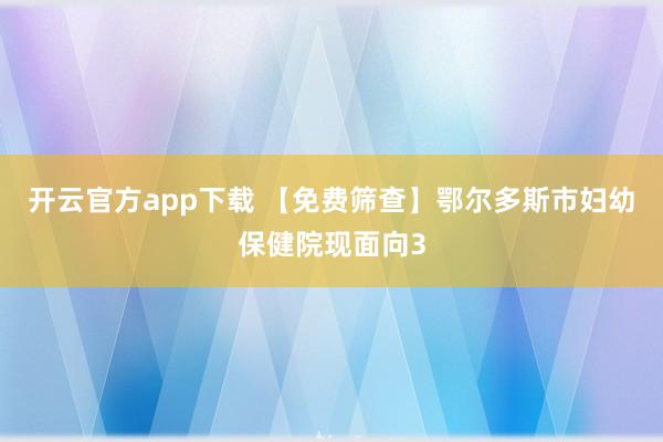 开云官方app下载 【免费筛查】鄂尔多斯市妇幼保健院现面向3