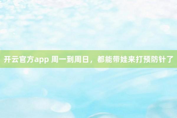开云官方app 周一到周日，都能带娃来打预防针了