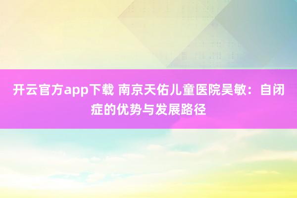 开云官方app下载 南京天佑儿童医院吴敏:自闭症的优势与发展路径