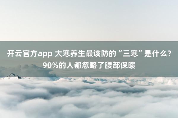 开云官方app 大寒养生最该防的“三寒”是什么?90%的人都忽略了腰部保暖