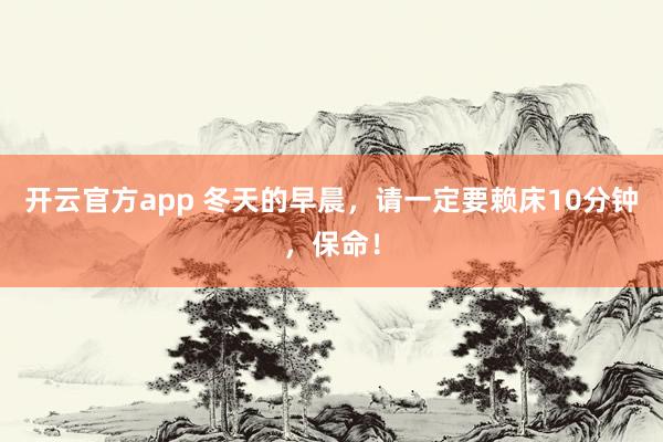 开云官方app 冬天的早晨,请一定要赖床10分钟,保命!