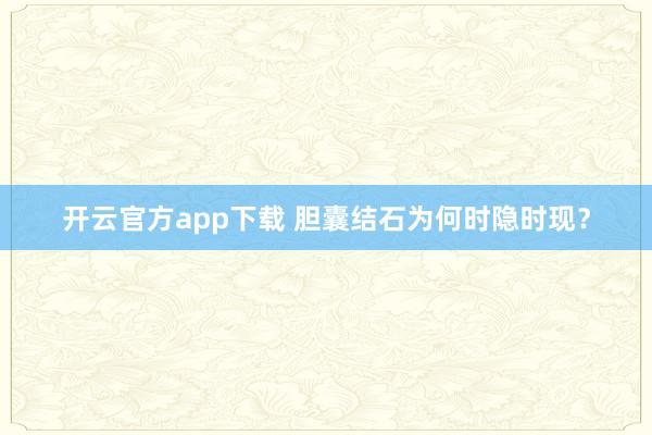 开云官方app下载 胆囊结石为何时隐时现？