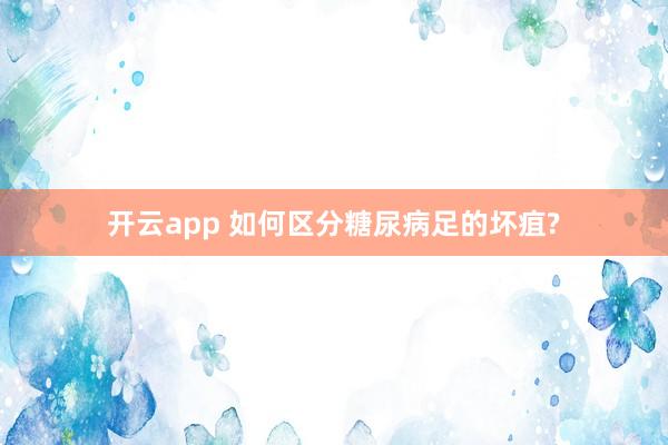 开云app 如何区分糖尿病足的坏疽?