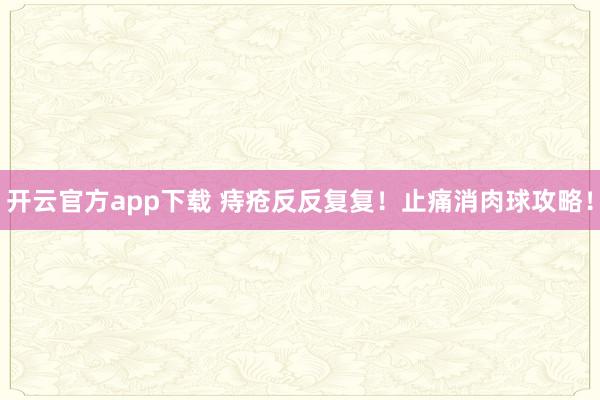 开云官方app下载 痔疮反反复复！止痛消肉球攻略！