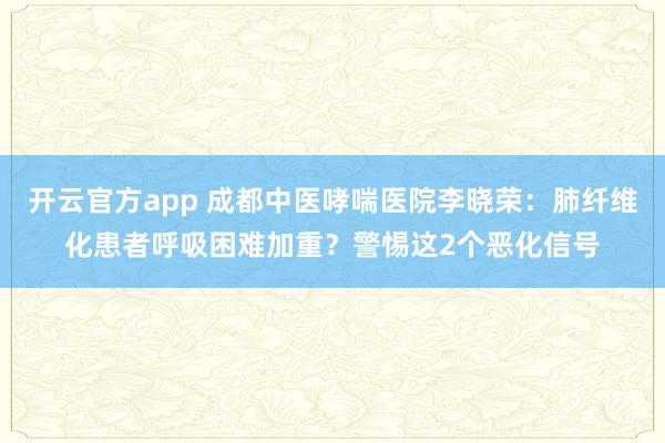 开云官方app 成都中医哮喘医院李晓荣:肺纤维化患者呼吸困难加重?警惕这2个恶化信号