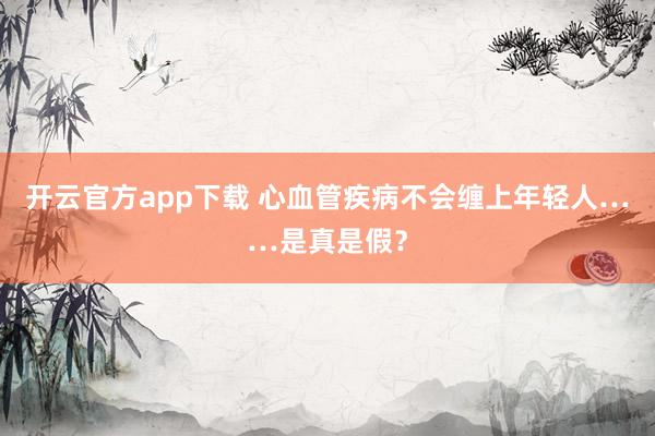 开云官方app下载 心血管疾病不会缠上年轻人……是真是假?