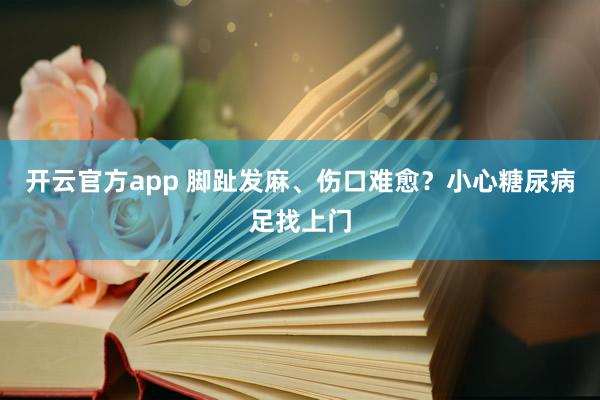 开云官方app 脚趾发麻、伤口难愈？小心糖尿病足找上门