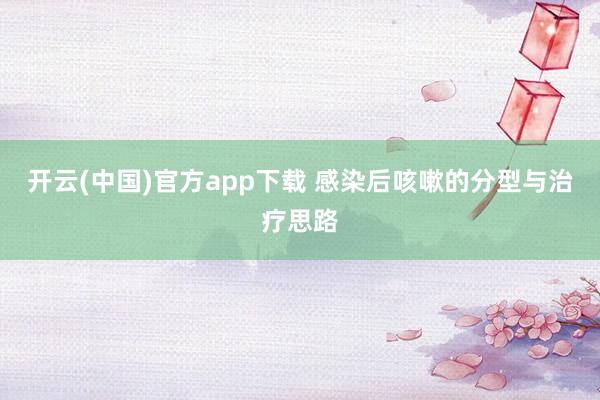 开云(中国)官方app下载 感染后咳嗽的分型与治疗思路