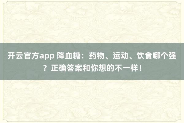 开云官方app 降血糖:药物、运动、饮食哪个强?正确答案和你想的不一样!
