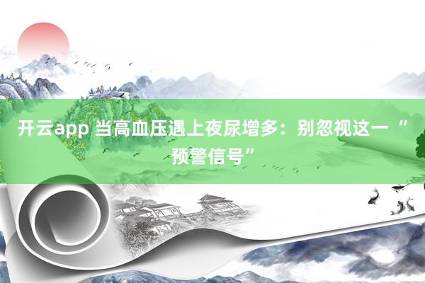 开云app 当高血压遇上夜尿增多:别忽视这一 “预警信号”