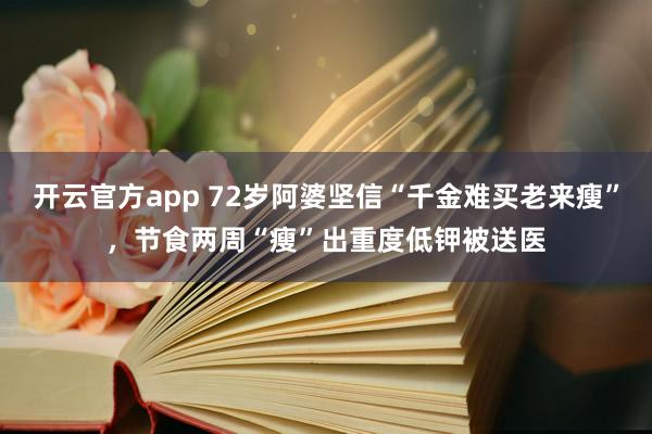 开云官方app 72岁阿婆坚信“千金难买老来瘦”,节食两周“瘦”出重度低钾被送医