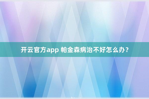 开云官方app 帕金森病治不好怎么办?