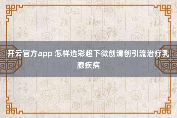 开云官方app 怎样选彩超下微创清创引流治疗乳腺疾病