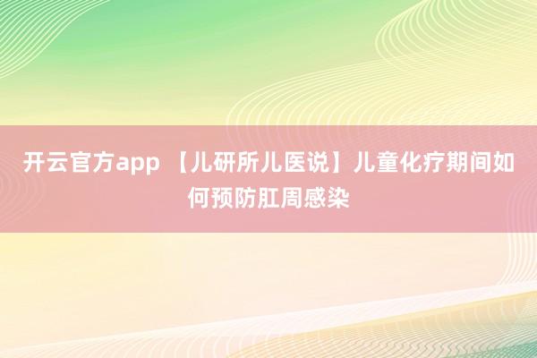 开云官方app 【儿研所儿医说】儿童化疗期间如何预防肛周感染