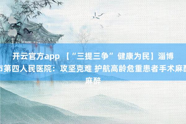 开云官方app 【“三提三争” 健康为民】淄博市第四人民医院:攻坚克难 护航高龄危重患者手术麻醉