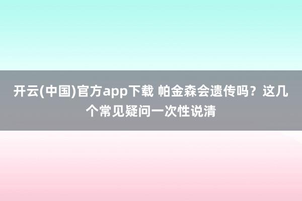 开云(中国)官方app下载 帕金森会遗传吗?这几个常见疑问一次性说清