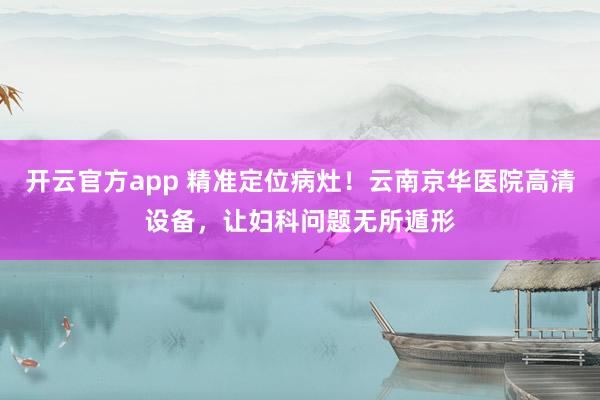 开云官方app 精准定位病灶!云南京华医院高清设备,让妇科问题无所遁形
