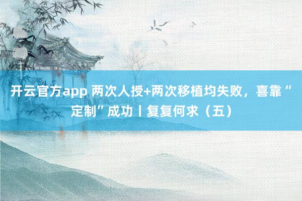 开云官方app 两次人授+两次移植均失败,喜靠“定制”成功丨复复何求(五)