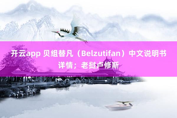 开云app 贝组替凡（Belzutifan）中文说明书详情；老挝卢修斯