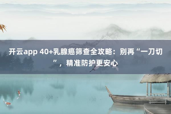 开云app 40+乳腺癌筛查全攻略：别再“一刀切”，精准防护更安心