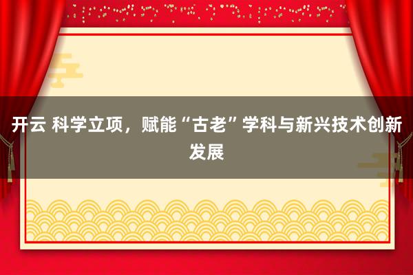 开云 科学立项，赋能“古老”学科与新兴技术创新发展