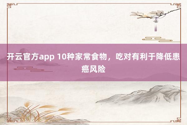 开云官方app 10种家常食物，吃对有利于降低患癌风险