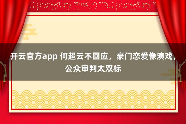 开云官方app 何超云不回应,豪门恋爱像演戏,公众审判太双标