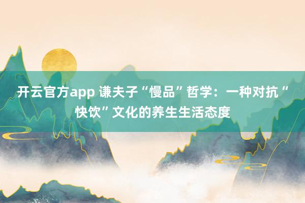 开云官方app 谦夫子“慢品”哲学:一种对抗“快饮”文化的养生生活态度