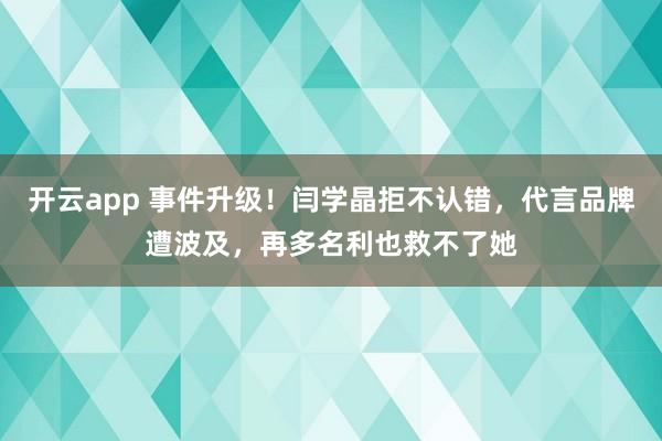 开云app 事件升级！闫学晶拒不认错，代言品牌遭波及，再多名利也救不了她