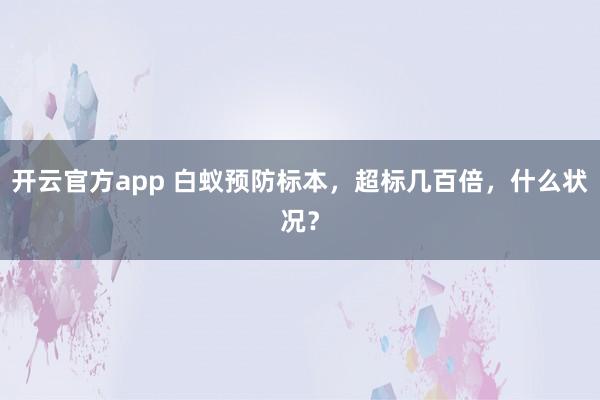 开云官方app 白蚁预防标本，超标几百倍，什么状况？