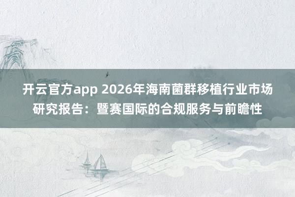 开云官方app 2026年海南菌群移植行业市场研究报告：暨赛国际的合规服务与前瞻性
