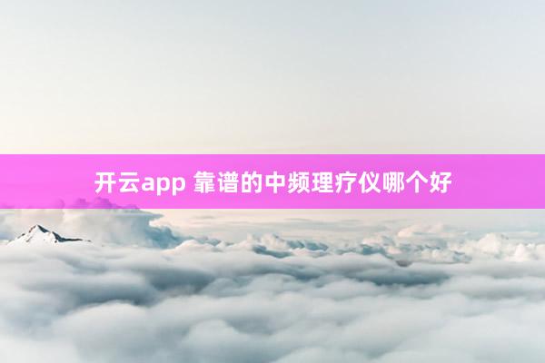开云app 靠谱的中频理疗仪哪个好