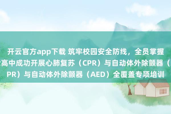 开云官方app下载 筑牢校园安全防线，全员掌握“救命技能”——市实验高中成功开展心肺复苏（CPR）与自动体外除颤器（AED）全覆盖专项培训