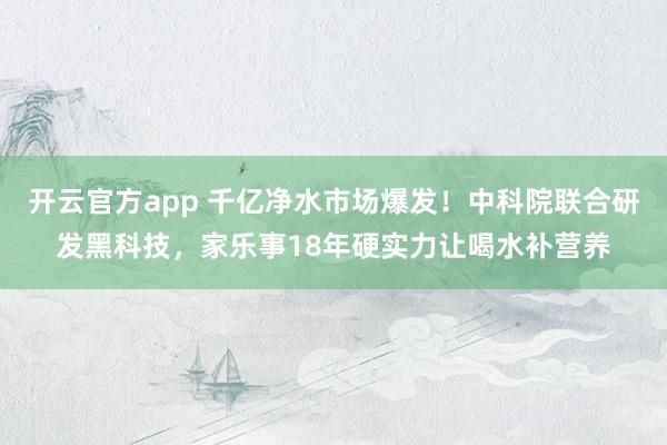 开云官方app 千亿净水市场爆发!中科院联合研发黑科技,家乐事18年硬实力让喝水补营养