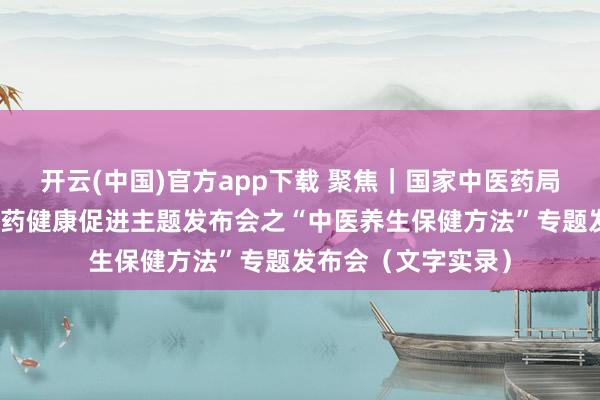 开云(中国)官方app下载 聚焦｜国家中医药局召开健康中国中医药健康促进主题发布会之“中医养生保健方法”专题发布会（文字实录）