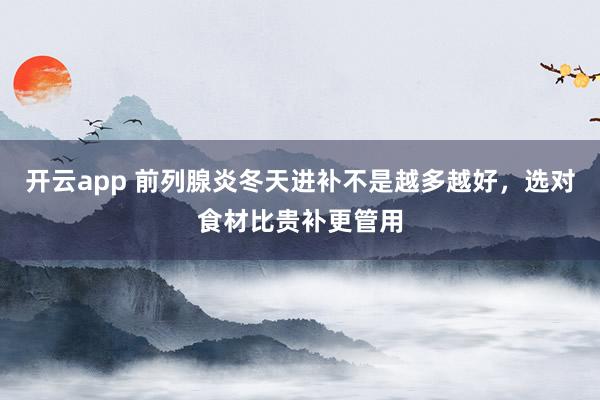 开云app 前列腺炎冬天进补不是越多越好,选对食材比贵补更管用