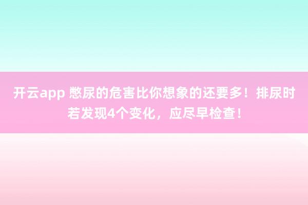 开云app 憋尿的危害比你想象的还要多!排尿时若发现4个变化,应尽早检查!