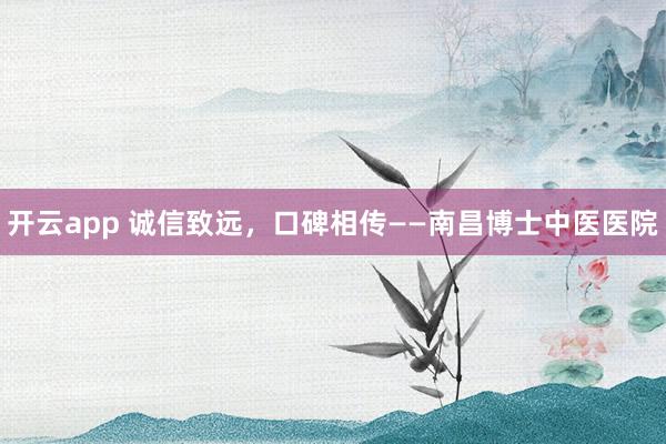 开云app 诚信致远,口碑相传——南昌博士中医医院