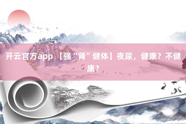 开云官方app 【强“肾”健体】夜尿,健康?不健康?