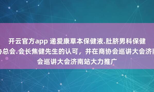 开云官方app 递爱康草本保健液.肚脐男科保健贴得山东商协总会.会长焦健先生的认可,并在商协会巡讲大会济南站大力推广