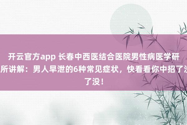 开云官方app 长春中西医结合医院男性病医学研究所讲解:男人早泄的6种常见症状,快看看你中招了没!